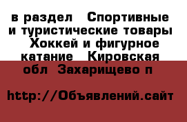  в раздел : Спортивные и туристические товары » Хоккей и фигурное катание . Кировская обл.,Захарищево п.